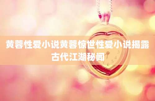 黄蓉性爱小说黄蓉惊世性爱小说揭露古代江湖秘闻