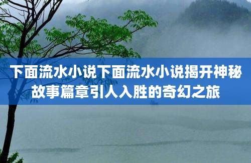 下面流水小说下面流水小说揭开神秘故事篇章引人入胜的奇幻之旅
