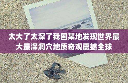 太大了太深了我国某地发现世界最大最深洞穴地质奇观震撼全球
