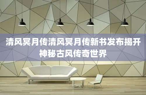 清风冥月传清风冥月传新书发布揭开神秘古风传奇世界