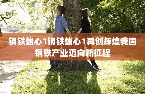 钢铁雄心1钢铁雄心1再创辉煌我国钢铁产业迈向新征程