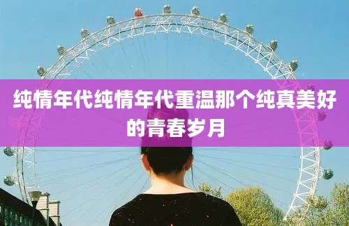 纯情年代纯情年代重温那个纯真美好的青春岁月