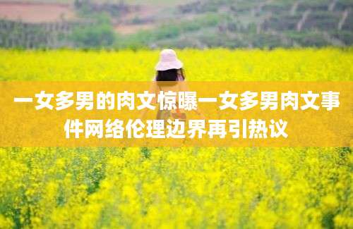 一女多男的肉文惊曝一女多男肉文事件网络伦理边界再引热议