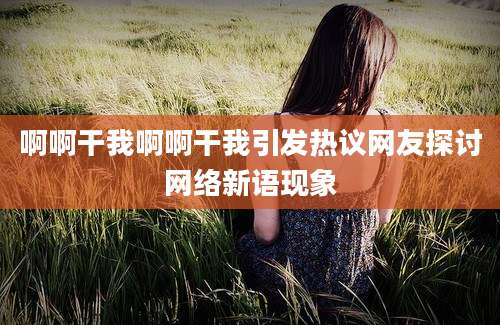 啊啊干我啊啊干我引发热议网友探讨网络新语现象