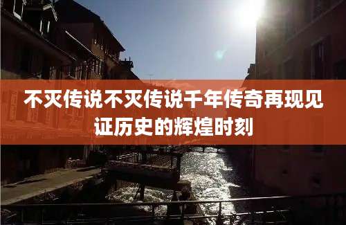 不灭传说不灭传说千年传奇再现见证历史的辉煌时刻
