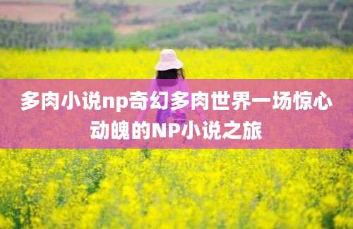 多肉小说np奇幻多肉世界一场惊心动魄的NP小说之旅