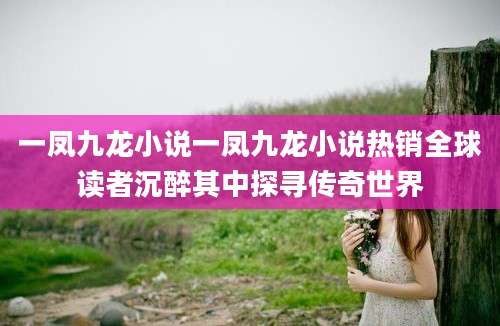 一凤九龙小说一凤九龙小说热销全球读者沉醉其中探寻传奇世界