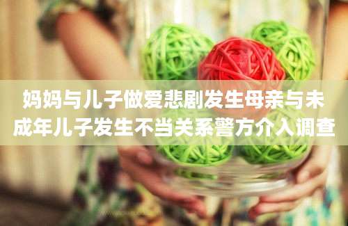 妈妈与儿子做爱悲剧发生母亲与未成年儿子发生不当关系警方介入调查
