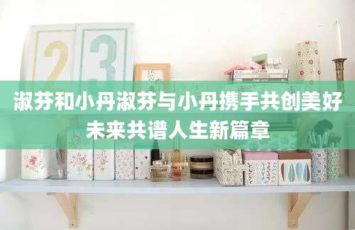 淑芬和小丹淑芬与小丹携手共创美好未来共谱人生新篇章
