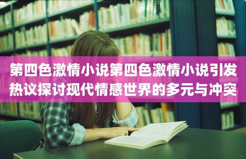 第四色激情小说第四色激情小说引发热议探讨现代情感世界的多元与冲突