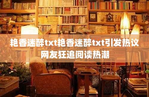 艳香迷醉txt艳香迷醉txt引发热议网友狂追阅读热潮