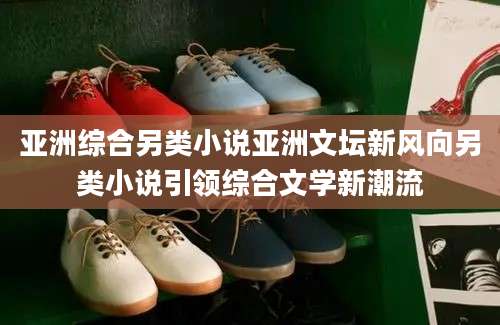 亚洲综合另类小说亚洲文坛新风向另类小说引领综合文学新潮流