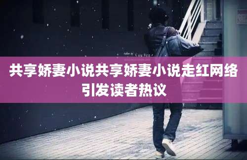共享娇妻小说共享娇妻小说走红网络引发读者热议