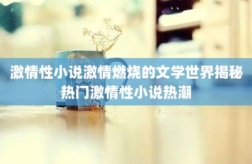 激情性小说激情燃烧的文学世界揭秘热门激情性小说热潮