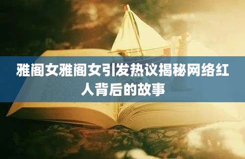 雅阁女雅阁女引发热议揭秘网络红人背后的故事