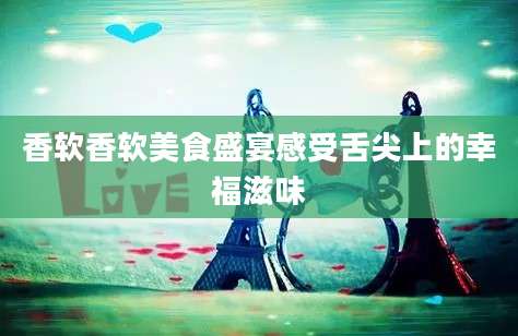 香软香软美食盛宴感受舌尖上的幸福滋味