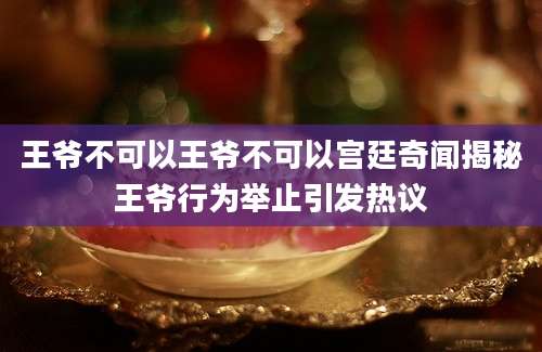 王爷不可以王爷不可以宫廷奇闻揭秘王爷行为举止引发热议