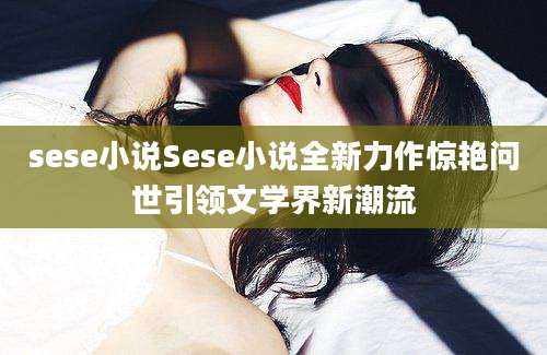 sese小说Sese小说全新力作惊艳问世引领文学界新潮流