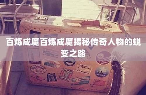 百炼成魔百炼成魔揭秘传奇人物的蜕变之路