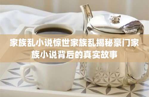 家族乱小说惊世家族乱揭秘豪门家族小说背后的真实故事