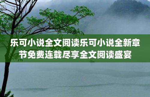 乐可小说全文阅读乐可小说全新章节免费连载尽享全文阅读盛宴