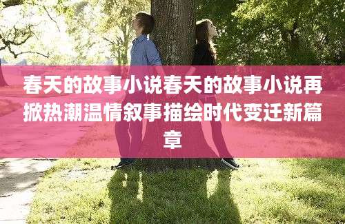 春天的故事小说春天的故事小说再掀热潮温情叙事描绘时代变迁新篇章