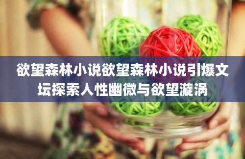 欲望森林小说欲望森林小说引爆文坛探索人性幽微与欲望漩涡