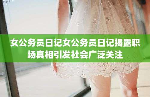女公务员日记女公务员日记揭露职场真相引发社会广泛关注