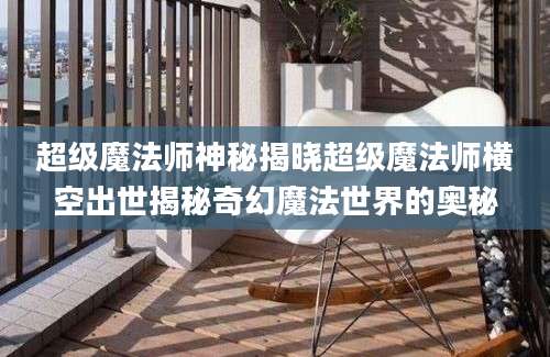超级魔法师神秘揭晓超级魔法师横空出世揭秘奇幻魔法世界的奥秘