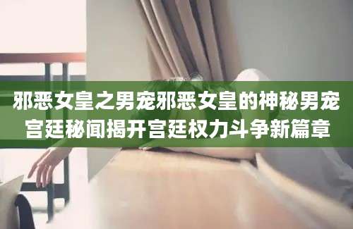 邪恶女皇之男宠邪恶女皇的神秘男宠宫廷秘闻揭开宫廷权力斗争新篇章