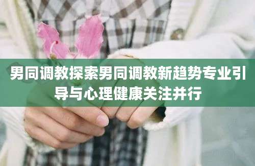 男同调教探索男同调教新趋势专业引导与心理健康关注并行