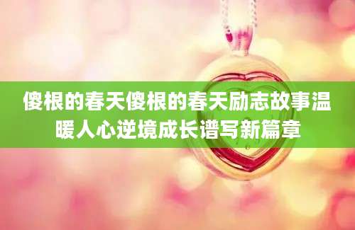 傻根的春天傻根的春天励志故事温暖人心逆境成长谱写新篇章