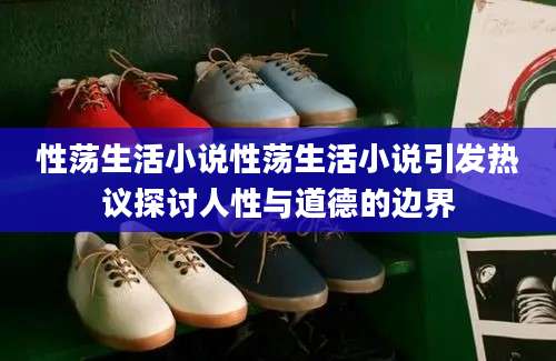 性荡生活小说性荡生活小说引发热议探讨人性与道德的边界
