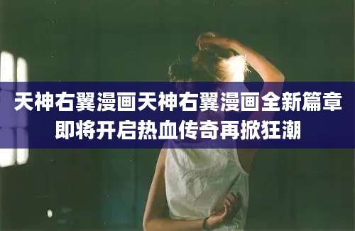 天神右翼漫画天神右翼漫画全新篇章即将开启热血传奇再掀狂潮