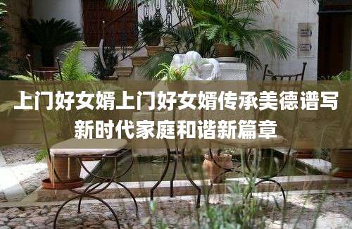 上门好女婿上门好女婿传承美德谱写新时代家庭和谐新篇章