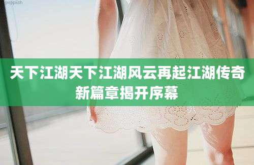天下江湖天下江湖风云再起江湖传奇新篇章揭开序幕