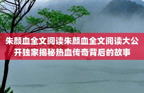 朱颜血全文阅读朱颜血全文阅读大公开独家揭秘热血传奇背后的故事