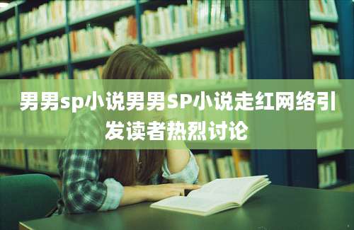 男男sp小说男男SP小说走红网络引发读者热烈讨论