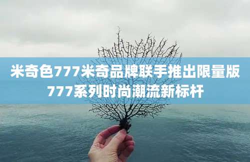 米奇色777米奇品牌联手推出限量版777系列时尚潮流新标杆