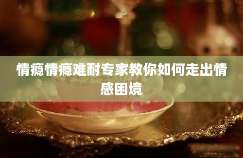 情瘾情瘾难耐专家教你如何走出情感困境