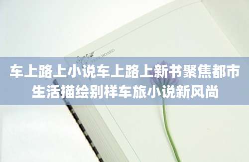 车上路上小说车上路上新书聚焦都市生活描绘别样车旅小说新风尚