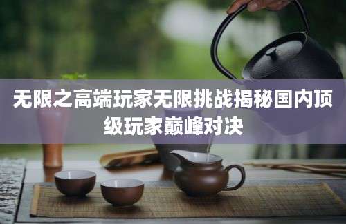 无限之高端玩家无限挑战揭秘国内顶级玩家巅峰对决