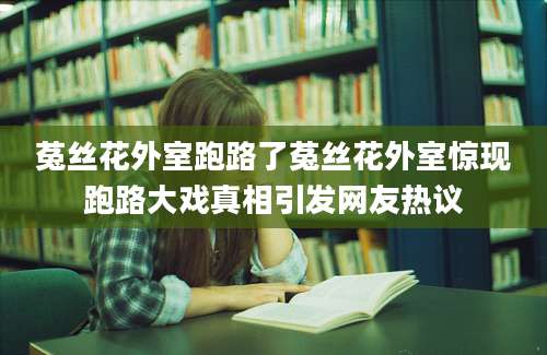 菟丝花外室跑路了菟丝花外室惊现跑路大戏真相引发网友热议