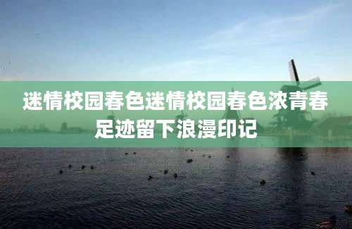 迷情校园春色迷情校园春色浓青春足迹留下浪漫印记