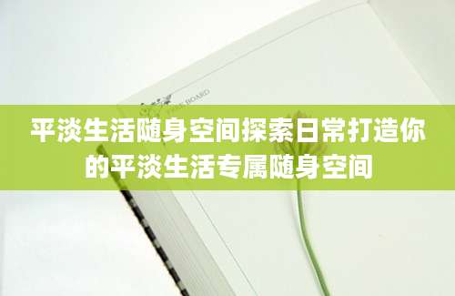 平淡生活随身空间探索日常打造你的平淡生活专属随身空间
