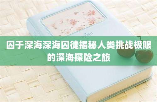 囚于深海深海囚徒揭秘人类挑战极限的深海探险之旅