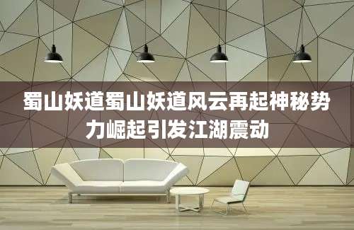 蜀山妖道蜀山妖道风云再起神秘势力崛起引发江湖震动