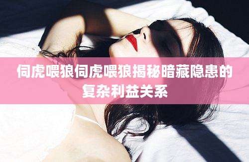 伺虎喂狼伺虎喂狼揭秘暗藏隐患的复杂利益关系