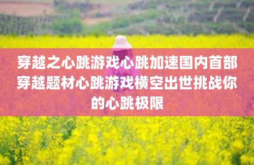 穿越之心跳游戏心跳加速国内首部穿越题材心跳游戏横空出世挑战你的心跳极限