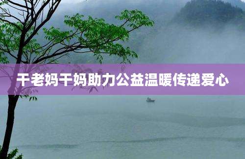 干老妈干妈助力公益温暖传递爱心